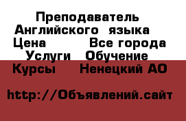  Преподаватель  Английского  языка  › Цена ­ 500 - Все города Услуги » Обучение. Курсы   . Ненецкий АО